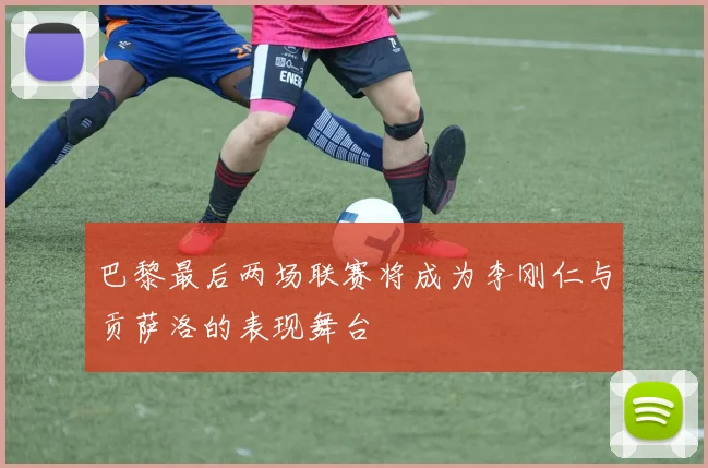 巴黎最后两场联赛将成为李刚仁与贡萨洛的表现舞台