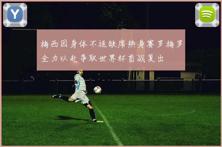 梅西因身体不适缺席热身赛罗梅罗全力以赴争取世界杯首战复出