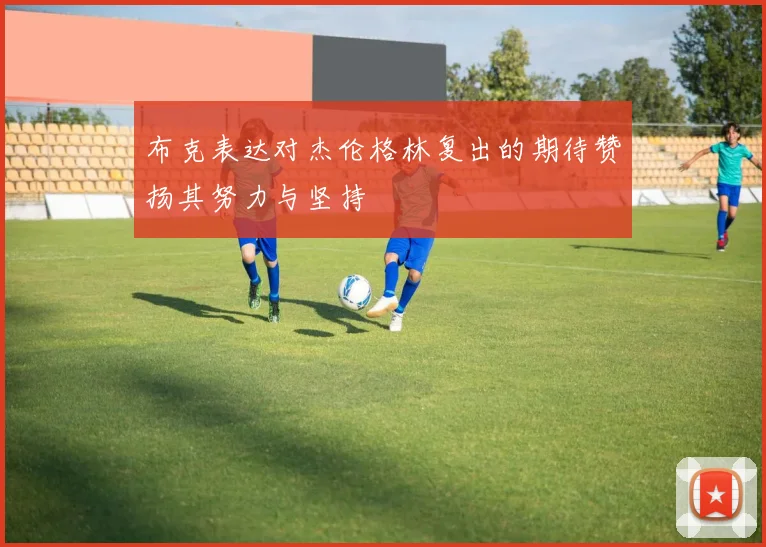 布克表达对杰伦格林复出的期待赞扬其努力与坚持