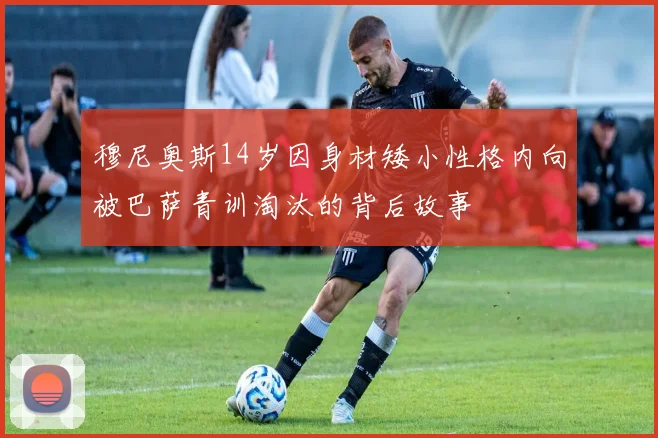 穆尼奥斯14岁因身材矮小性格内向被巴萨青训淘汰的背后故事