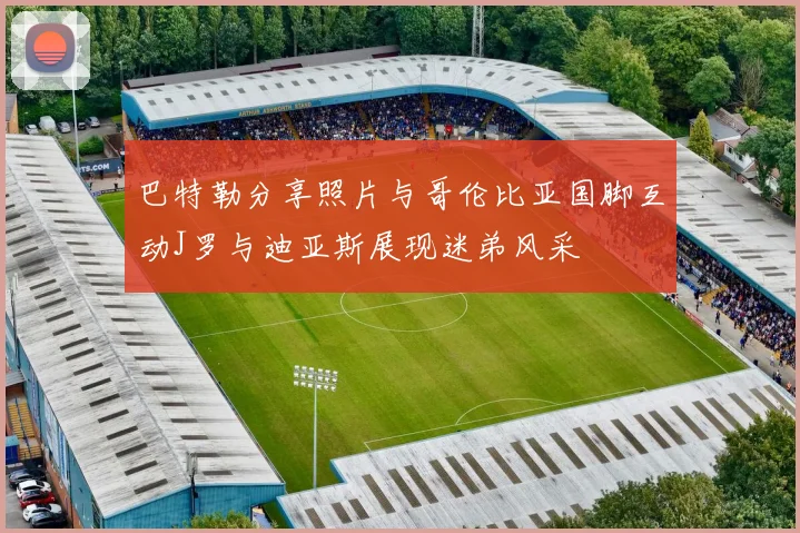 巴特勒分享照片与哥伦比亚国脚互动J罗与迪亚斯展现迷弟风采