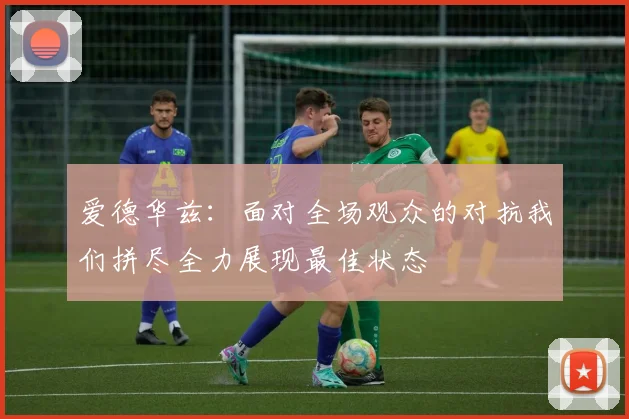 爱德华兹：面对全场观众的对抗我们拼尽全力展现最佳状态
