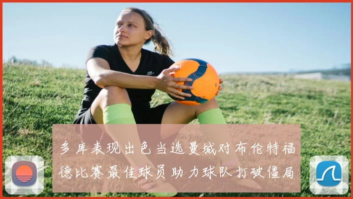 多库表现出色当选曼城对布伦特福德比赛最佳球员助力球队打破僵局