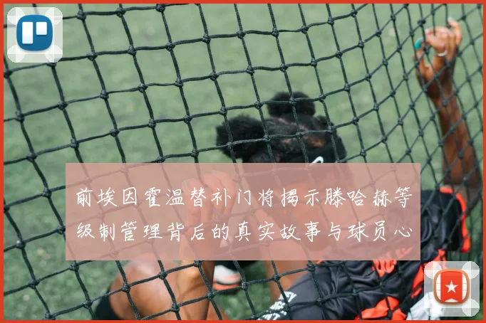 前埃因霍温替补门将揭示滕哈赫等级制管理背后的真实故事与球员心声