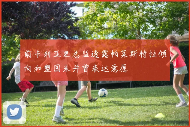 前卡利亚里总监透露帕莱斯特拉倾向加盟国米并曾表达意愿