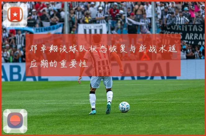 邓卓翔谈球队状态恢复与新战术适应期的重要性