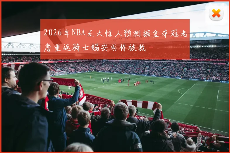 2026年NBA五大惊人预测掘金夺冠老詹重返骑士锡安或将被裁