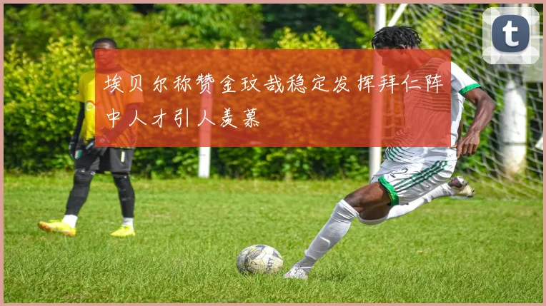 埃贝尔称赞金玟哉稳定发挥拜仁阵中人才引人羡慕