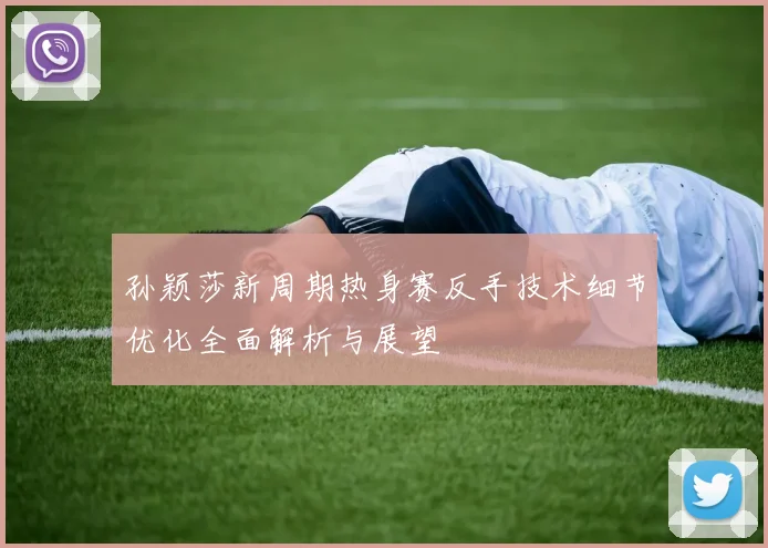 孙颖莎新周期热身赛反手技术细节优化全面解析与展望