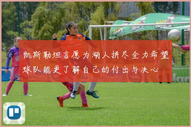 凯斯勒坦言愿为湖人拼尽全力希望球队能更了解自己的付出与决心